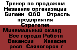 Тренер по продажам › Название организации ­ Билайн, ОАО › Отрасль предприятия ­ Стратегия › Минимальный оклад ­ 1 - Все города Работа » Вакансии   . Хакасия респ.,Саяногорск г.